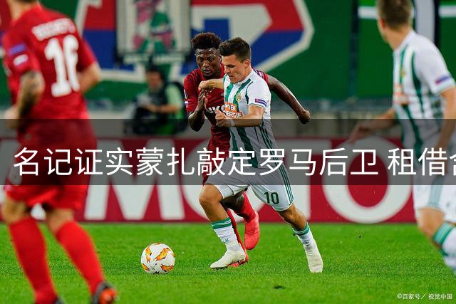 名记证实蒙扎敲定罗马后卫 租借含1800万欧买断条款