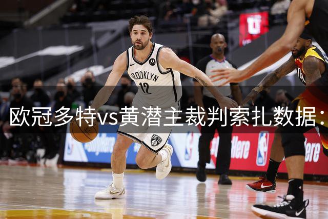 欧冠多特vs黄潜主裁判索扎数据：近20场执法76黄、5红、9点球