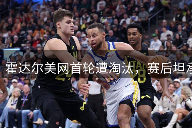 霍达尔美网首轮遭淘汰，赛后坦承状态欠佳